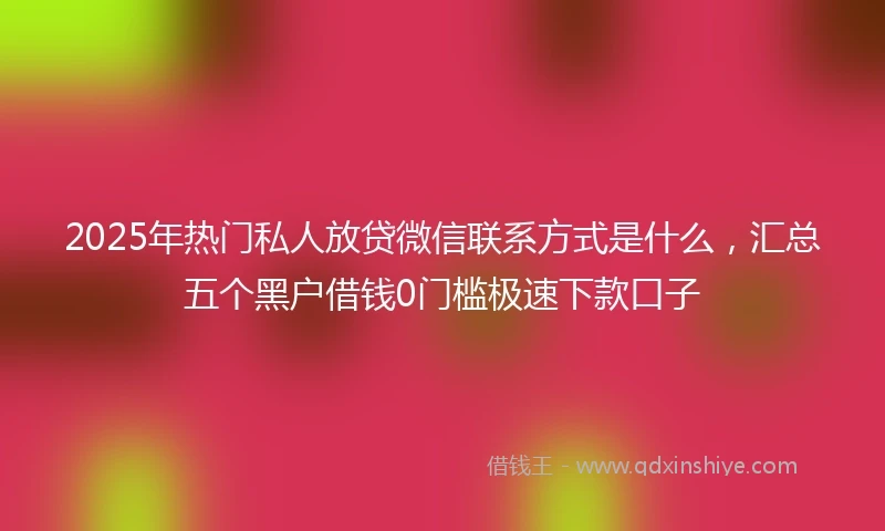 2025年热门私人放贷微信联系方式是什么，汇总五个黑户借钱0门槛极速下款口子