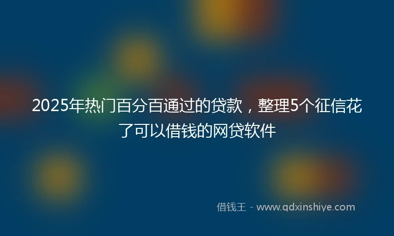 2025年热门百分百通过的贷款，整理5个征信花了可以借钱的网贷软件