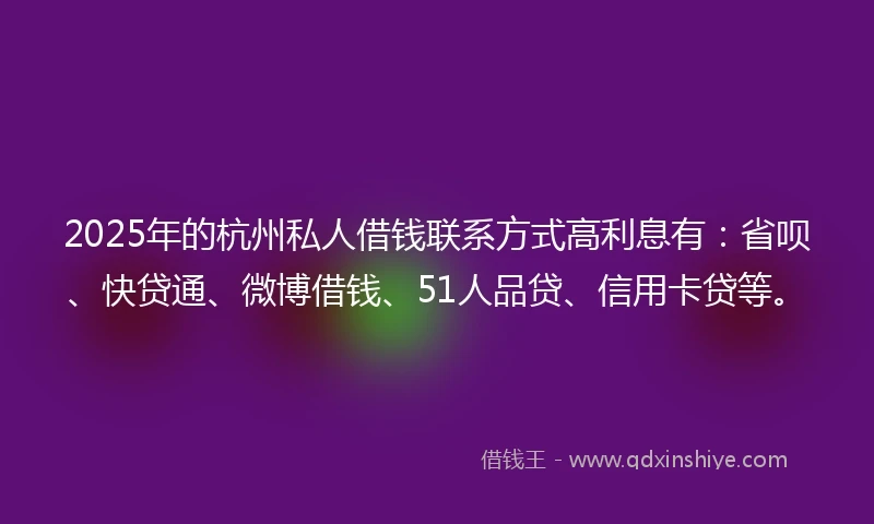 2025年的杭州私人借钱联系方式高利息有：省呗、快贷通、微博借钱、51人品贷、信用卡贷等。