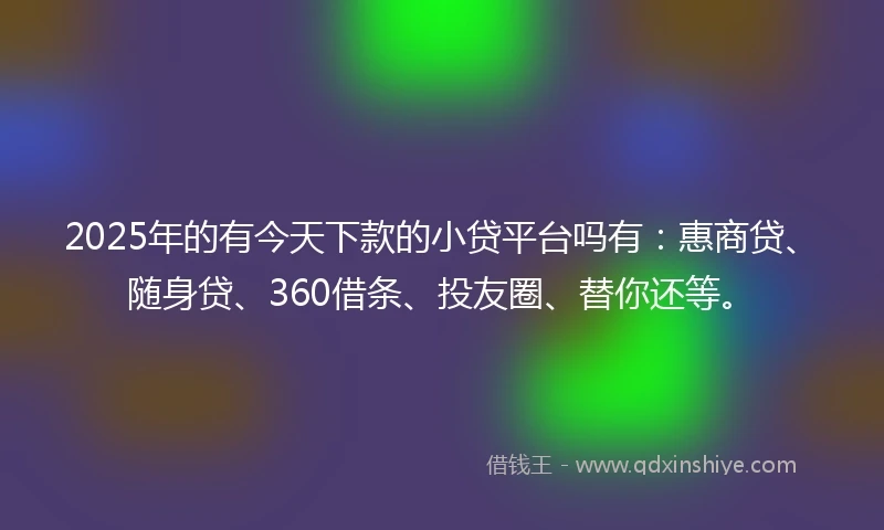 2025年的有今天下款的小贷平台吗有：惠商贷、随身贷、360借条、投友圈、替你还等。