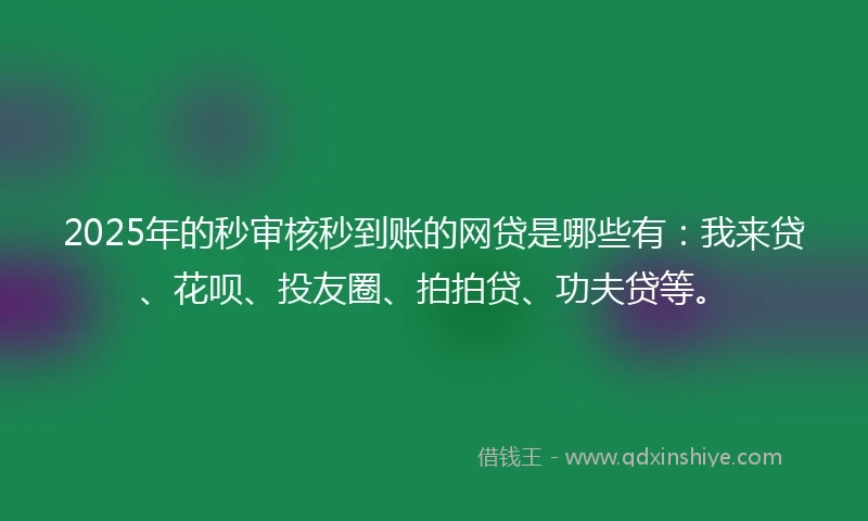 2025年的秒审核秒到账的网贷是哪些有：我来贷、花呗、投友圈、拍拍贷、功夫贷等。