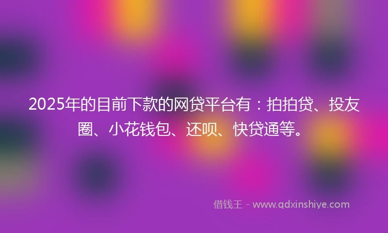 2025年的目前下款的网贷平台有：拍拍贷、投友圈、小花钱包、还呗、快贷通等。
