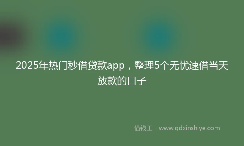 2025年热门秒借贷款app，整理5个无忧速借当天放款的口子