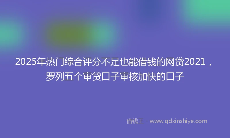 2025年热门综合评分不足也能借钱的网贷2021，罗列五个审贷口子审核加快的口子