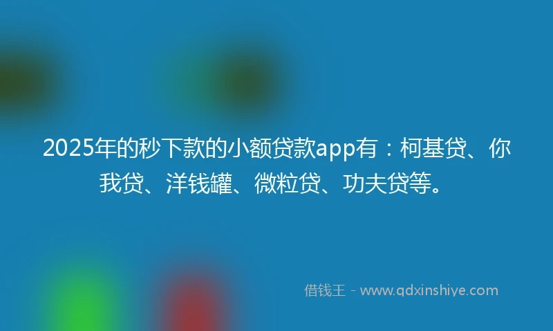 2025年的秒下款的小额贷款app有：柯基贷、你我贷、洋钱罐、微粒贷、功夫贷等。