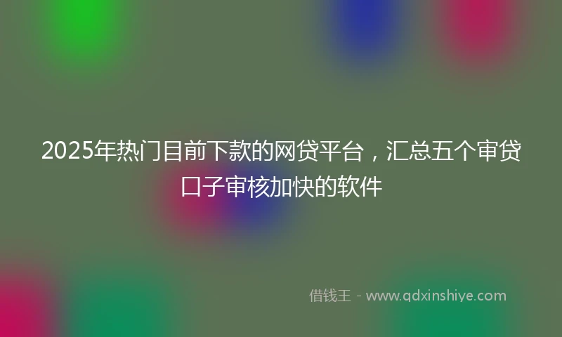 2025年热门目前下款的网贷平台，汇总五个审贷口子审核加快的软件