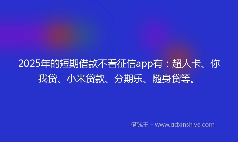 2025年的短期借款不看征信app有：超人卡、你我贷、小米贷款、分期乐、随身贷等。