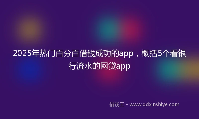 2025年热门百分百借钱成功的app，概括5个看银行流水的网贷app