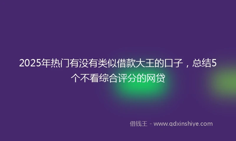 2025年热门有没有类似借款大王的口子，总结5个不看综合评分的网贷