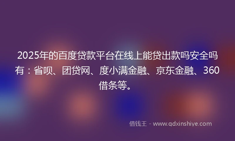 2025年的百度贷款平台在线上能贷出款吗安全吗有：省呗、团贷网、度小满金融、京东金融、360借条等。