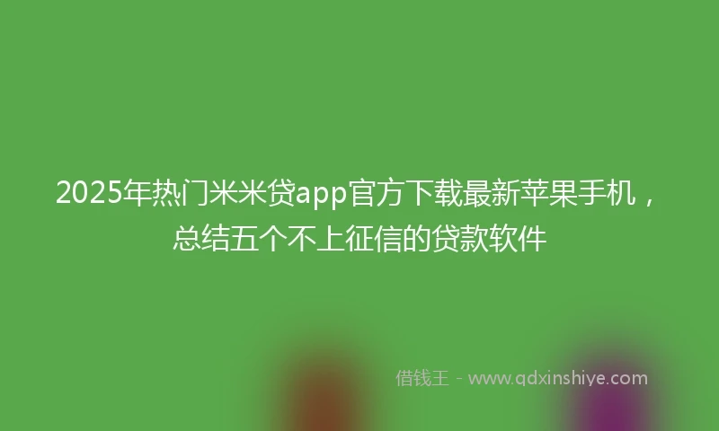 2025年热门米米贷app官方下载最新苹果手机，总结五个不上征信的贷款软件