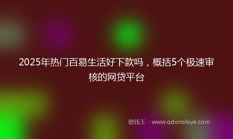 2025年热门百易生活好下款吗，概括5个极速审核的网贷平台