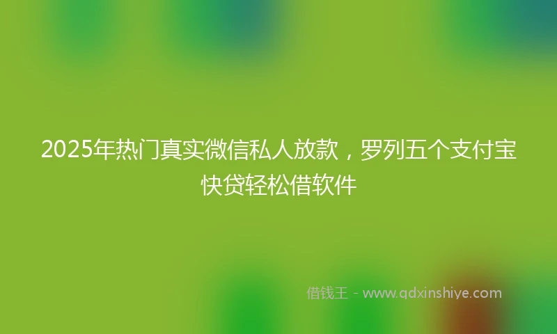2025年热门真实微信私人放款，罗列五个支付宝快贷轻松借软件
