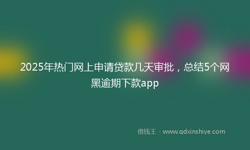 2025年热门网上申请贷款几天审批，总结5个网黑逾期下款app