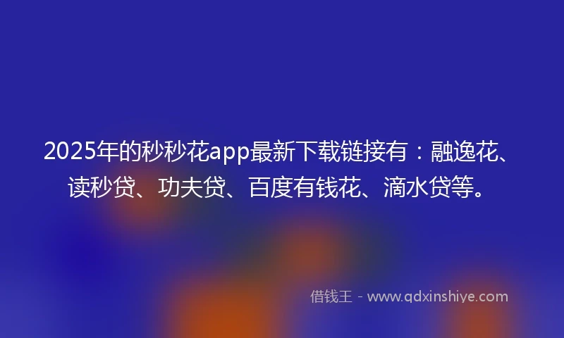 2025年的秒秒花app最新下载链接有：融逸花、读秒贷、功夫贷、百度有钱花、滴水贷等。