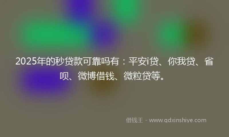 2025年的秒贷款可靠吗有：平安i贷、你我贷、省呗、微博借钱、微粒贷等。