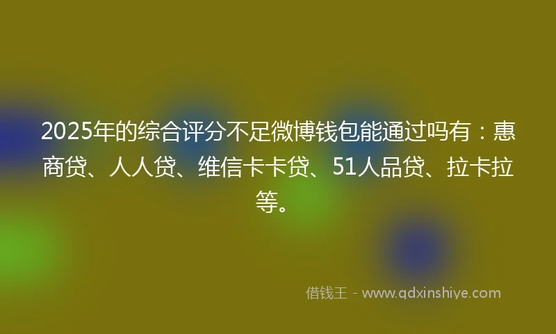 2025年的综合评分不足微博钱包能通过吗有：惠商贷、人人贷、维信卡卡贷、51人品贷、拉卡拉等。