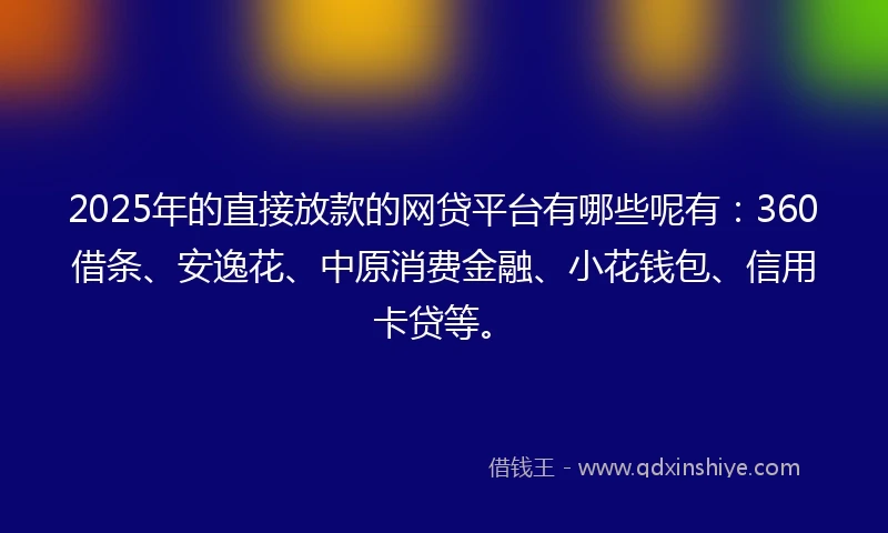 2025年的直接放款的网贷平台有哪些呢有：360借条、安逸花、中原消费金融、小花钱包、信用卡贷等。