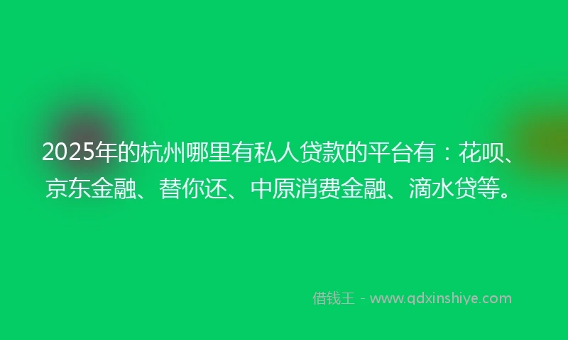 2025年的杭州哪里有私人贷款的平台有：花呗、京东金融、替你还、中原消费金融、滴水贷等。