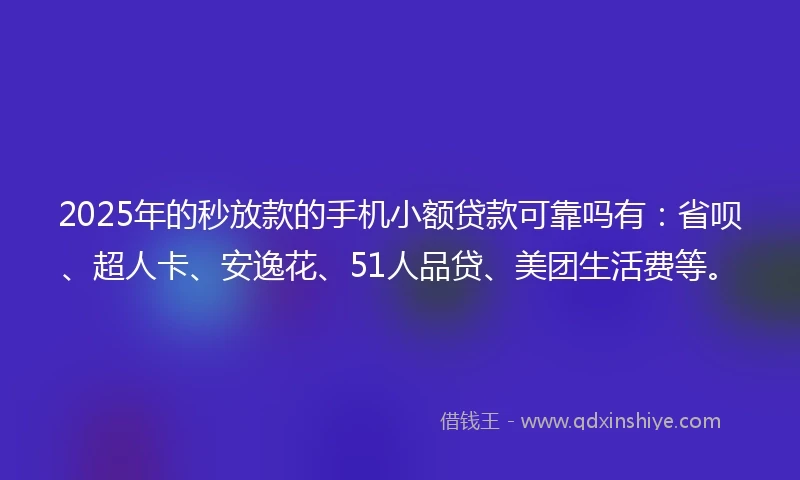 2025年的秒放款的手机小额贷款可靠吗有：省呗、超人卡、安逸花、51人品贷、美团生活费等。