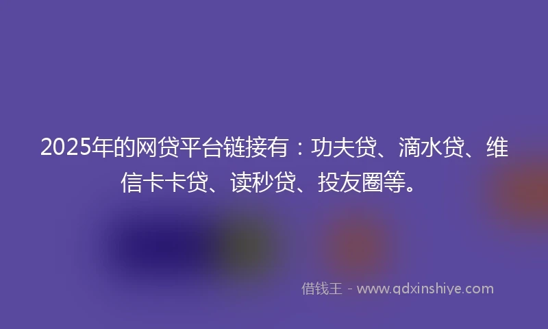 2025年的网贷平台链接有：功夫贷、滴水贷、维信卡卡贷、读秒贷、投友圈等。