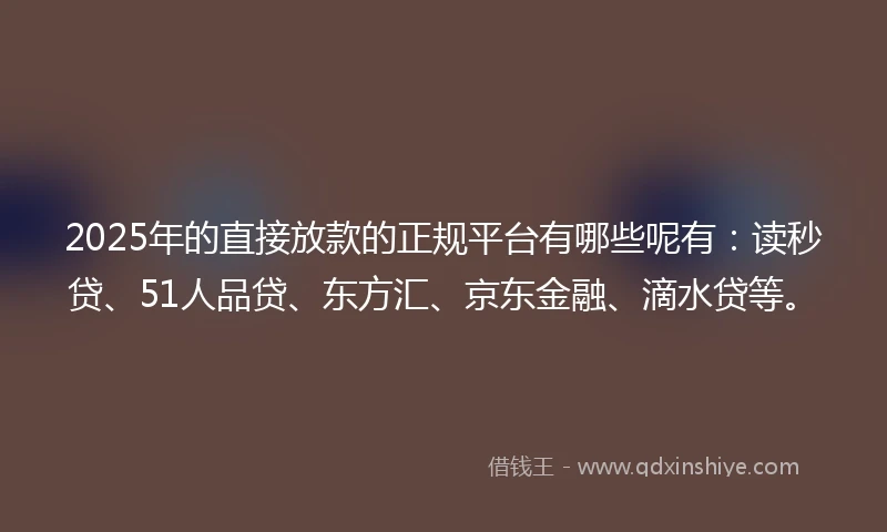 2025年的直接放款的正规平台有哪些呢有：读秒贷、51人品贷、东方汇、京东金融、滴水贷等。