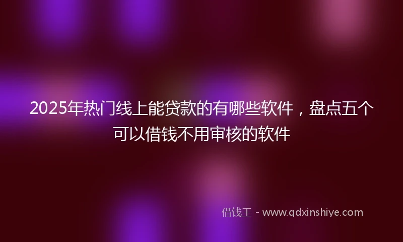 2025年热门线上能贷款的有哪些软件，盘点五个可以借钱不用审核的软件
