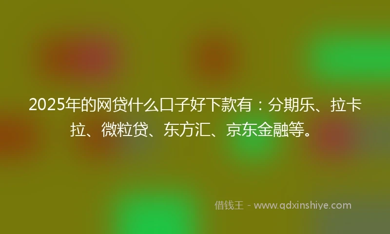 2025年的网贷什么口子好下款有：分期乐、拉卡拉、微粒贷、东方汇、京东金融等。