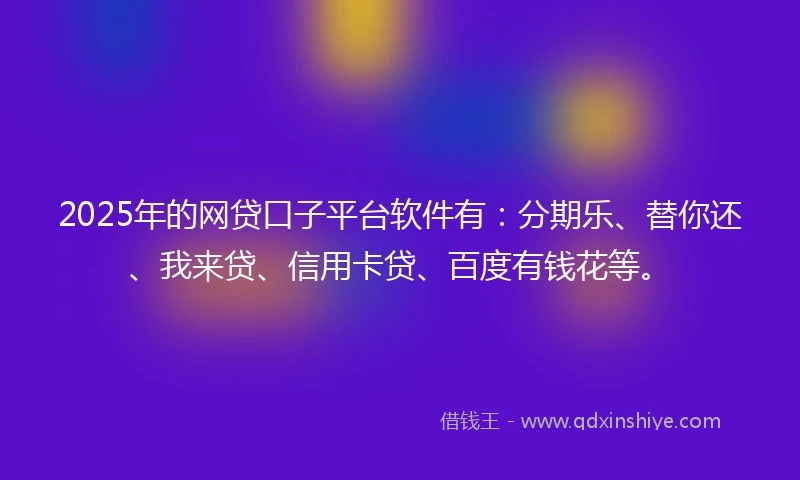 2025年的网贷口子平台软件有：分期乐、替你还、我来贷、信用卡贷、百度有钱花等。