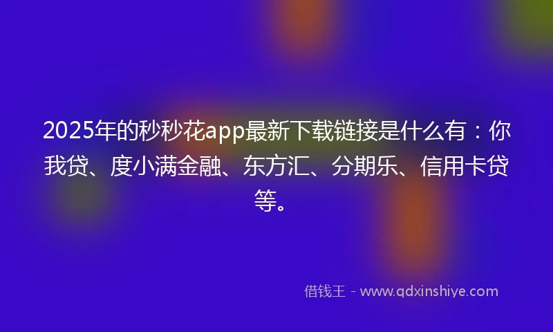 2025年的秒秒花app最新下载链接是什么有：你我贷、度小满金融、东方汇、分期乐、信用卡贷等。