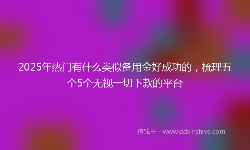 2025年热门有什么类似备用金好成功的，梳理五个5个无视一切下款的平台