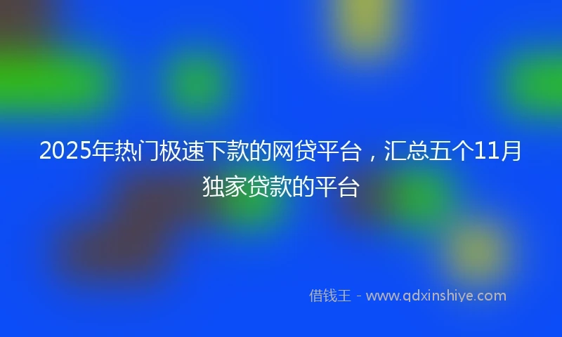 2025年热门极速下款的网贷平台，汇总五个11月独家贷款的平台