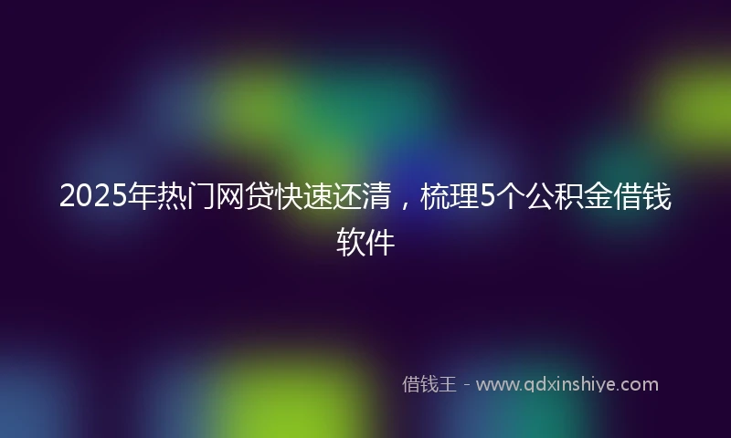 2025年热门网贷快速还清，梳理5个公积金借钱软件