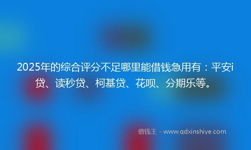 2025年的综合评分不足哪里能借钱急用有:平安i贷、读秒贷、柯基贷、花呗、分期乐等。