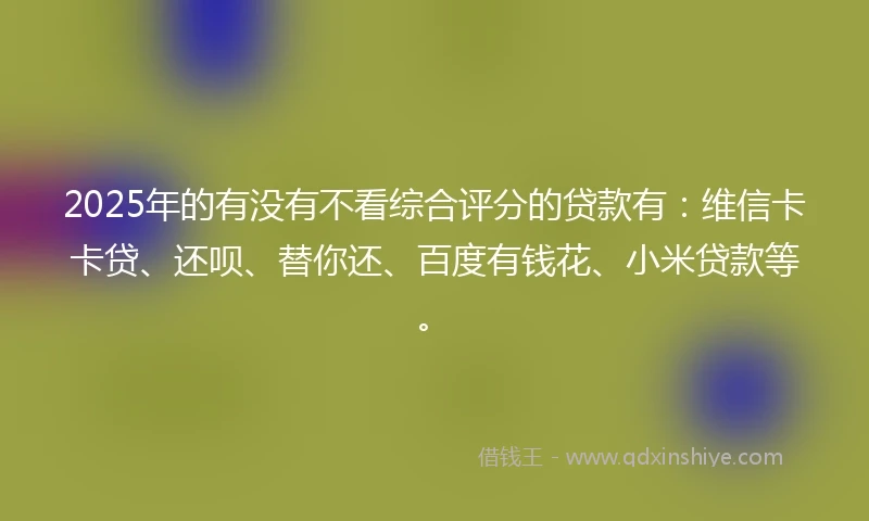 2025年的有没有不看综合评分的贷款有：维信卡卡贷、还呗、替你还、百度有钱花、小米贷款等。