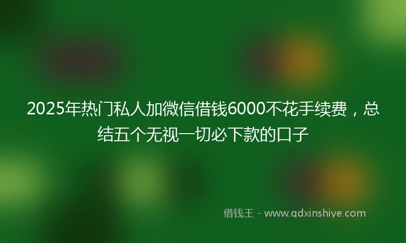 2025年热门私人加微信借钱6000不花手续费，总结五个无视一切必下款的口子