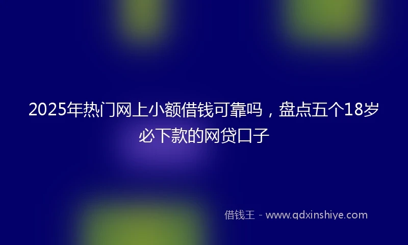 2025年热门网上小额借钱可靠吗，盘点五个18岁必下款的网贷口子