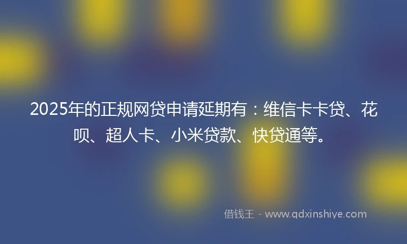 2025年的正规网贷申请延期有：维信卡卡贷、花呗、超人卡、小米贷款、快贷通等。
