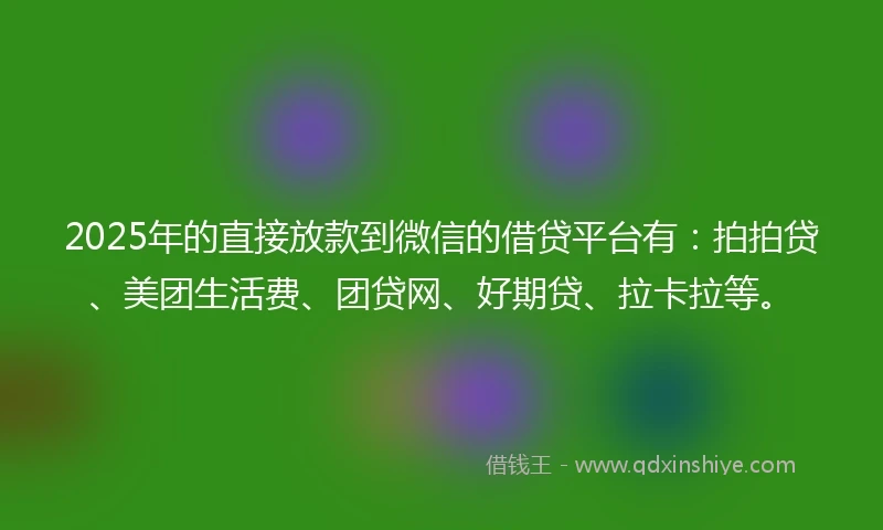 2025年的直接放款到微信的借贷平台有：拍拍贷、美团生活费、团贷网、好期贷、拉卡拉等。