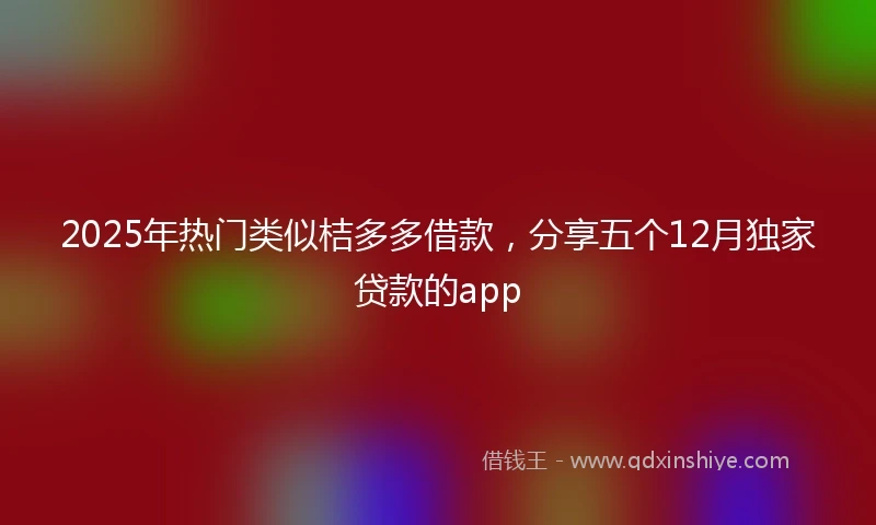 2025年热门类似桔多多借款，分享五个12月独家贷款的app