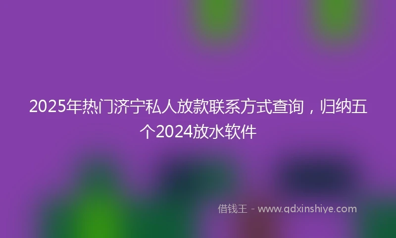 2025年热门济宁私人放款联系方式查询，归纳五个2024放水软件