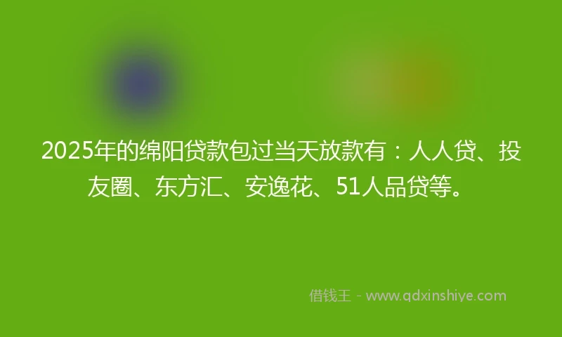 2025年的绵阳贷款包过当天放款有：人人贷、投友圈、东方汇、安逸花、51人品贷等。