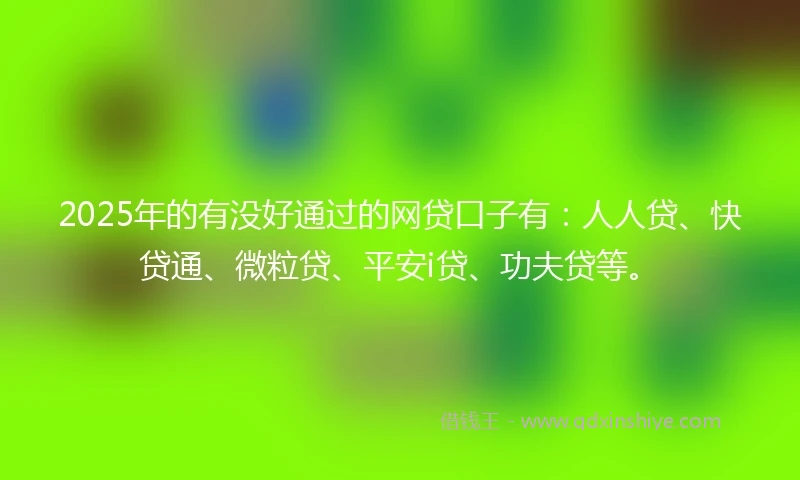 2025年的有没好通过的网贷口子有：人人贷、快贷通、微粒贷、平安i贷、功夫贷等。