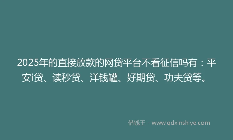 2025年的直接放款的网贷平台不看征信吗有：平安i贷、读秒贷、洋钱罐、好期贷、功夫贷等。