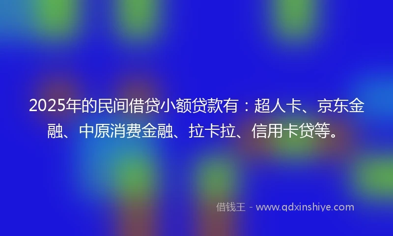 2025年的民间借贷小额贷款有：超人卡、京东金融、中原消费金融、拉卡拉、信用卡贷等。