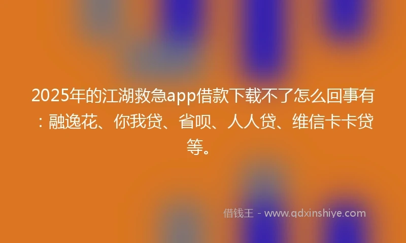 2025年的江湖救急app借款下载不了怎么回事有：融逸花、你我贷、省呗、人人贷、维信卡卡贷等。