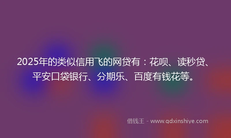 2025年的类似信用飞的网贷有：花呗、读秒贷、平安口袋银行、分期乐、百度有钱花等。