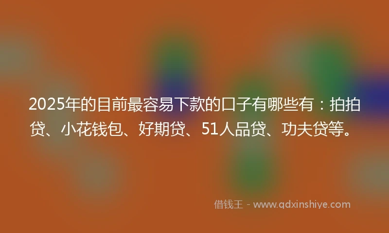 2025年的目前最容易下款的口子有哪些有：拍拍贷、小花钱包、好期贷、51人品贷、功夫贷等。