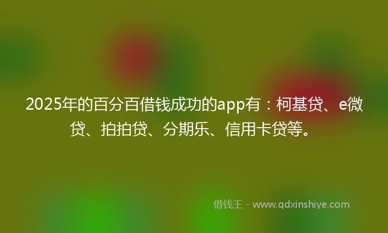 2025年的百分百借钱成功的app有：柯基贷、e微贷、拍拍贷、分期乐、信用卡贷等。