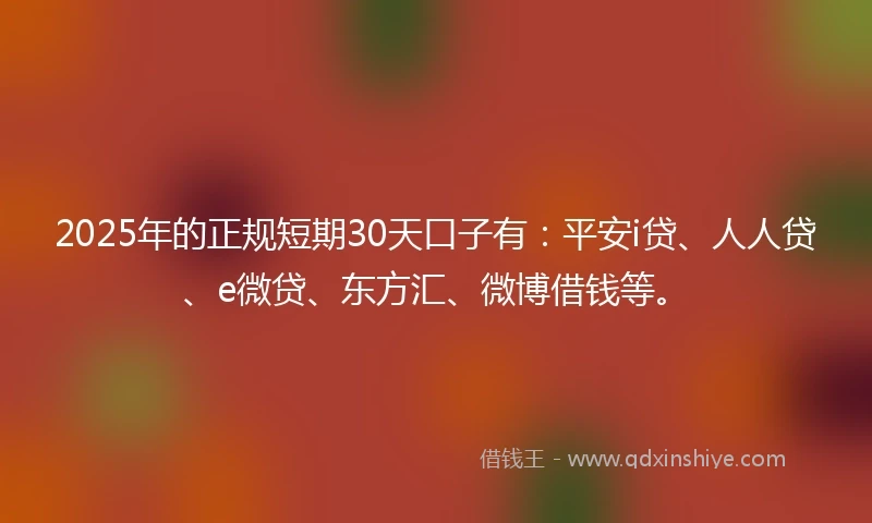 2025年的正规短期30天口子有：平安i贷、人人贷、e微贷、东方汇、微博借钱等。
